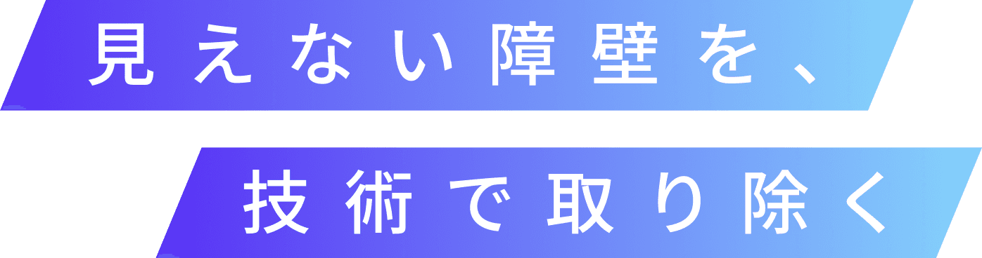 見えない障壁を、技術で取り除く